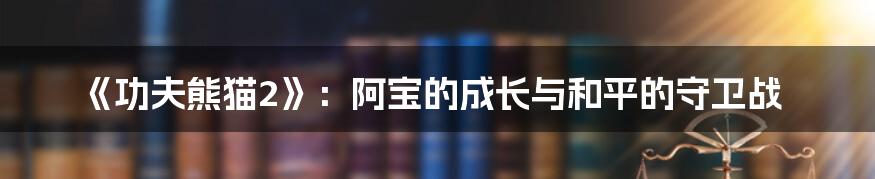 《功夫熊猫2》：阿宝的成长与和平的守卫战