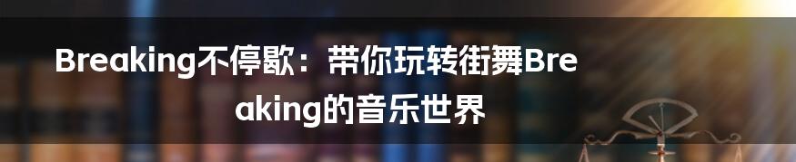 Breaking不停歇：带你玩转街舞Breaking的音乐世界
