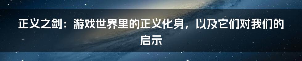 正义之剑:游戏世界里的正义化身,以及它们对我们的启示