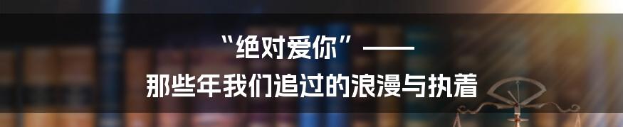 “绝对爱你”—— 那些年我们追过的浪漫与执着