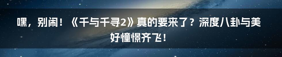 嘿,别闹!《千与千寻2》真的要来了?深度八卦与美好憧憬齐飞!