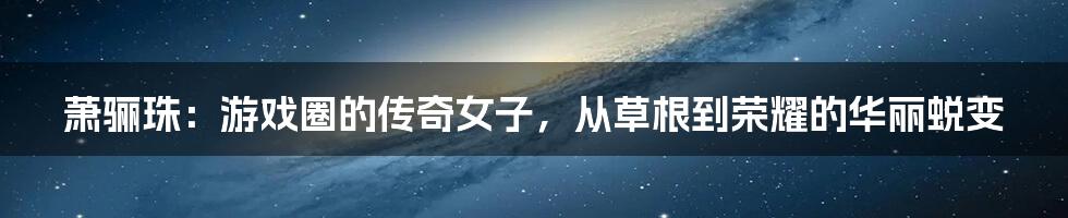 萧骊珠:游戏圈的传奇女子,从草根到荣耀的华丽蜕变