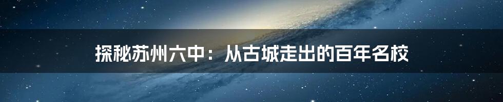 探秘苏州六中:从古城走出的百年名校