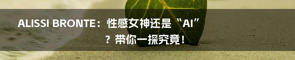 ALISSI BRONTE:性感女神还是“AI”?带你一探究竟!