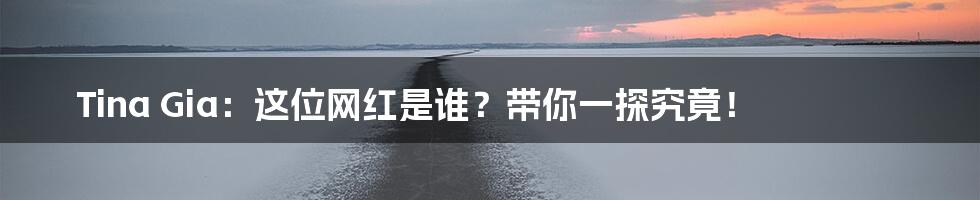 Tina Gia:这位网红是谁?带你一探究竟!