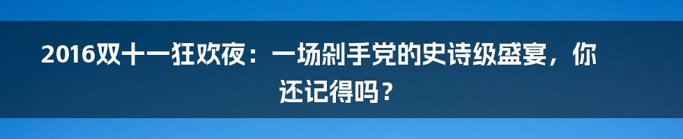 2016双十一狂欢夜:一场剁手党的史诗级盛宴,你还记得吗?