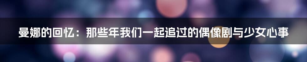 曼娜的回忆：那些年我们一起追过的偶像剧与少女心事