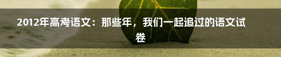 2012年高考语文:那些年,我们一起追过的语文试卷