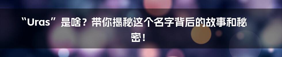 “Uras”是啥？带你揭秘这个名字背后的故事和秘密！