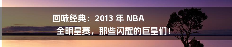 回味经典:2013 年 NBA 全明星赛,那些闪耀的巨星们!