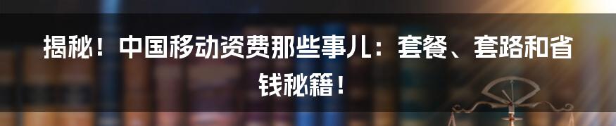 揭秘!中国移动资费那些事儿:套餐、套路和省钱秘籍!