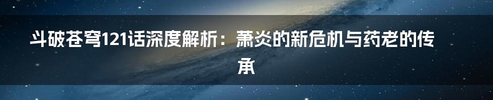 斗破苍穹121话深度解析:萧炎的新危机与药老的传承