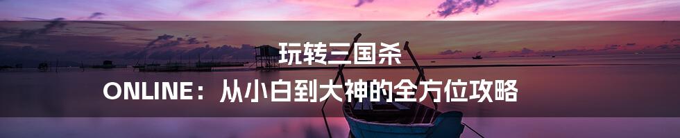 玩转三国杀 ONLINE:从小白到大神的全方位攻略