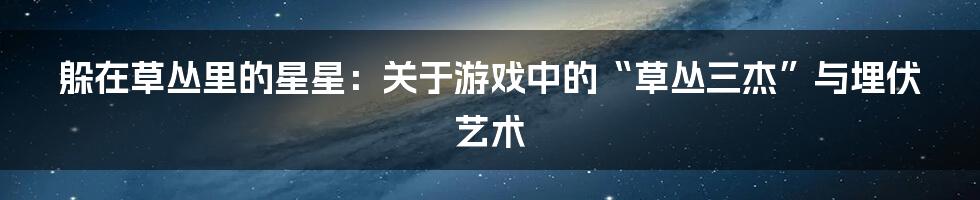 躲在草丛里的星星:关于游戏中的“草丛三杰”与埋伏艺术