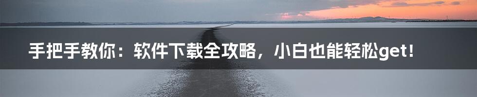 手把手教你:软件下载全攻略,小白也能轻松get!