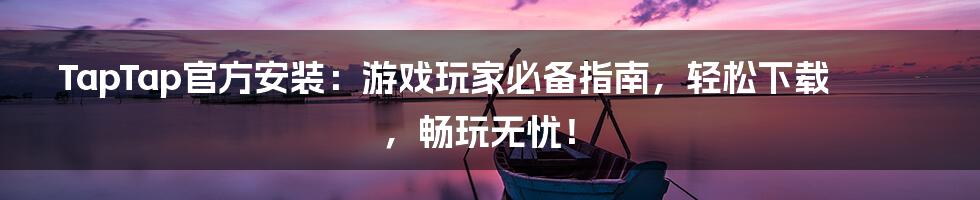 TapTap官方安装:游戏玩家必备指南,轻松下载,畅玩无忧!