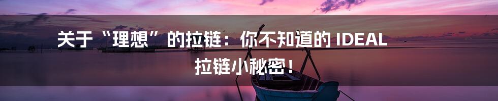 关于“理想”的拉链:你不知道的 IDEAL 拉链小秘密!