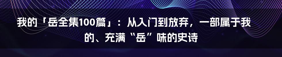 我的「岳全集100篇」:从入门到放弃,一部属于我的、充满“岳”味的史诗