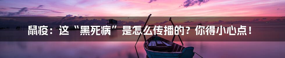 鼠疫:这“黑死病”是怎么传播的?你得小心点!