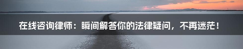 在线咨询律师:瞬间解答你的法律疑问,不再迷茫!