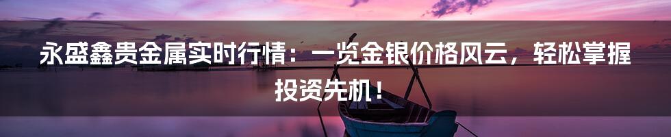 永盛鑫贵金属实时行情:一览金银价格风云,轻松掌握投资先机!