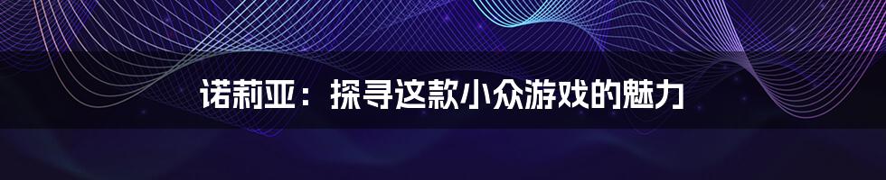 诺莉亚:探寻这款小众游戏的魅力