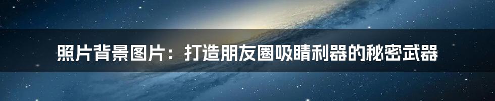 照片背景图片:打造朋友圈吸睛利器的秘密武器