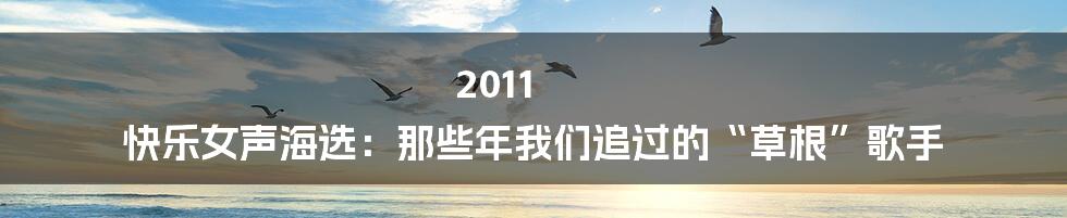 2011 快乐女声海选:那些年我们追过的“草根”歌手