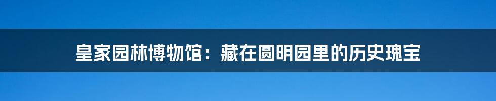 皇家园林博物馆:藏在圆明园里的历史瑰宝