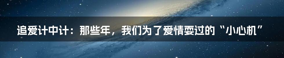 追爱计中计:那些年,我们为了爱情耍过的“小心机”