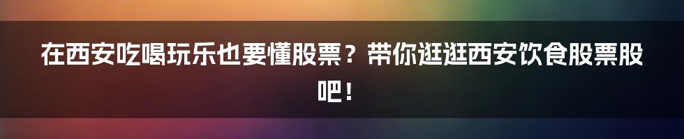 在西安吃喝玩乐也要懂股票?带你逛逛西安饮食股票股吧!