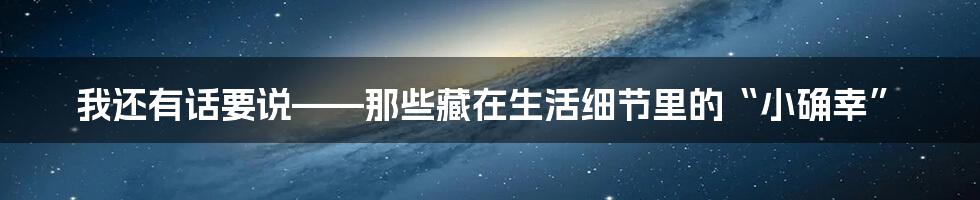 我还有话要说——那些藏在生活细节里的“小确幸”