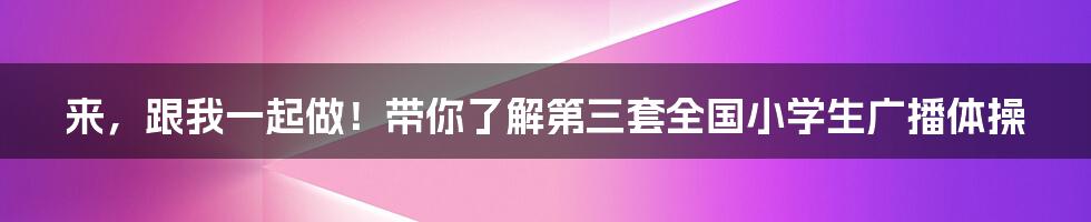 来，跟我一起做！带你了解第三套全国小学生广播体操