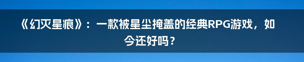 《幻灭星痕》:一款被星尘掩盖的经典RPG游戏,如今还好吗?