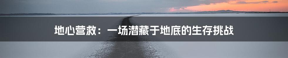 地心营救:一场潜藏于地底的生存挑战