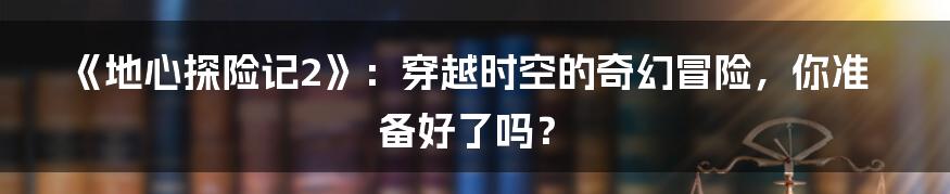 《地心探险记2》：穿越时空的奇幻冒险，你准备好了吗？