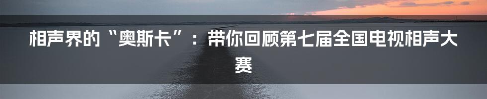 相声界的“奥斯卡”:带你回顾第七届全国电视相声大赛