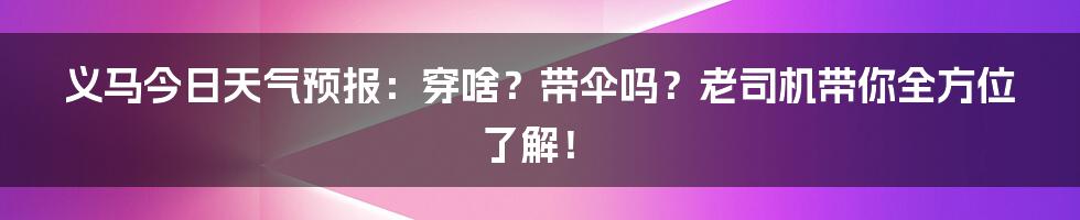 义马今日天气预报:穿啥?带伞吗?老司机带你全方位了解!