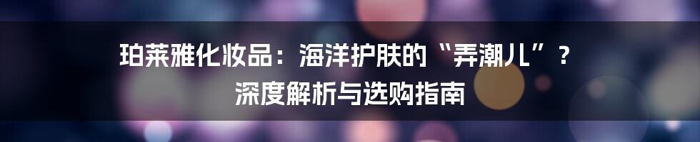 珀莱雅化妆品:海洋护肤的“弄潮儿”? 深度解析与选购指南