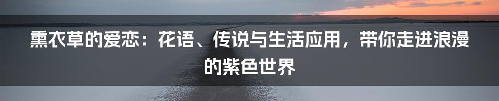 熏衣草的爱恋：花语、传说与生活应用，带你走进浪漫的紫色世界