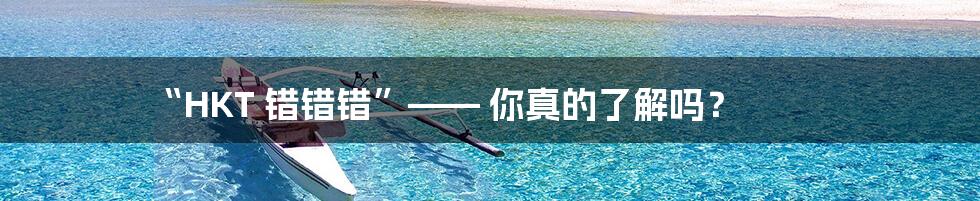 “HKT 错错错”—— 你真的了解吗?