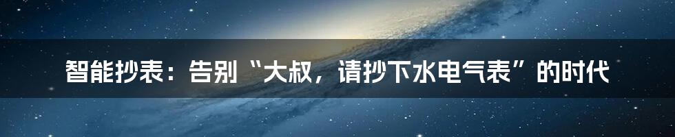 智能抄表:告别“大叔,请抄下水电气表”的时代