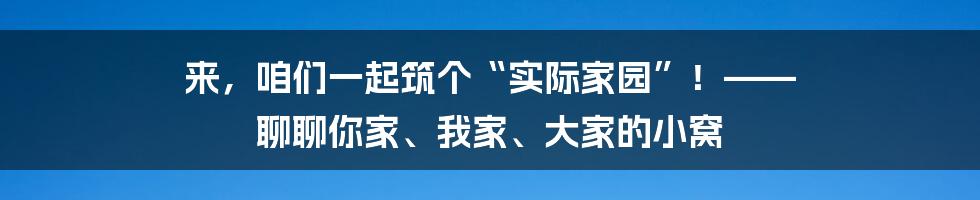 来,咱们一起筑个“实际家园”!—— 聊聊你家、我家、大家的小窝