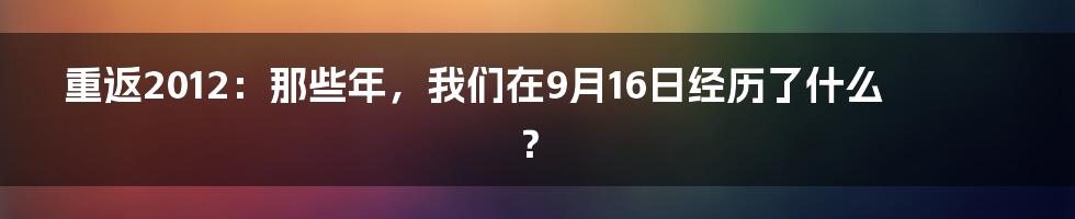 重返2012:那些年,我们在9月16日经历了什么?