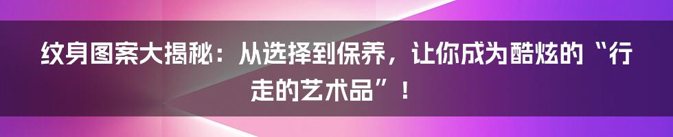 纹身图案大揭秘：从选择到保养，让你成为酷炫的“行走的艺术品”！