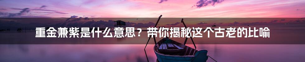 重金兼紫是什么意思?带你揭秘这个古老的比喻