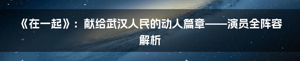 《在一起》：献给武汉人民的动人篇章——演员全阵容解析
