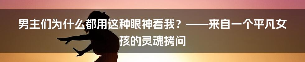 男主们为什么都用这种眼神看我?——来自一个平凡女孩的灵魂拷问