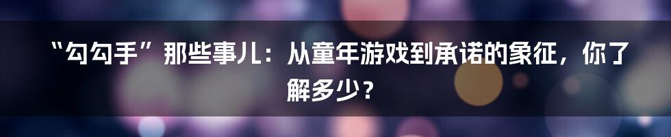 “勾勾手”那些事儿:从童年游戏到承诺的象征,你了解多少?