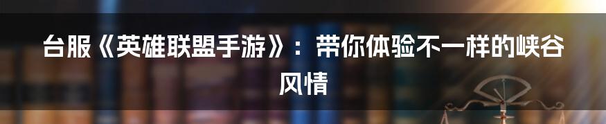 台服《英雄联盟手游》：带你体验不一样的峡谷风情